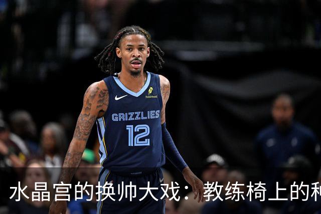 水晶宫的换帅大戏：教练椅上的种种精彩与危机