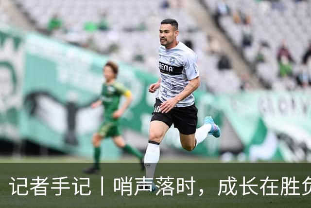 记者手记丨哨声落时，成长在胜负之外